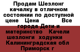 Продам Шезлонг-качалку в отличном состоянии по доступной цене › Цена ­ 1 200 - Все города Дети и материнство » Качели, шезлонги, ходунки   . Калининградская обл.,Приморск г.